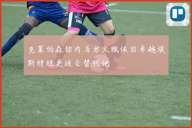 克莱伯森称内马尔天赋依旧卓越埃斯特旺更适合替代他