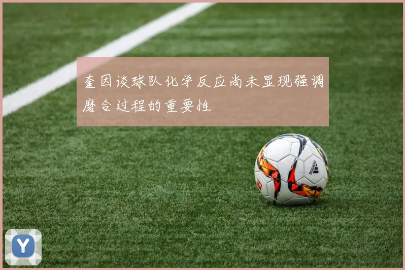 奎因谈球队化学反应尚未显现强调磨合过程的重要性