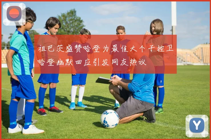 祖巴茨盛赞哈登为最佳大个子控卫哈登幽默回应引发网友热议
