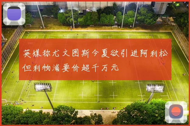 英媒称尤文图斯今夏欲引进阿利松但利物浦要价超千万元