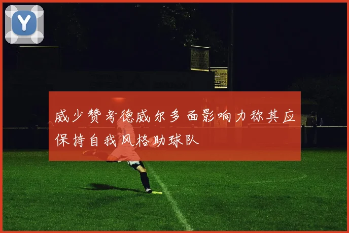 威少赞考德威尔多面影响力称其应保持自我风格助球队
