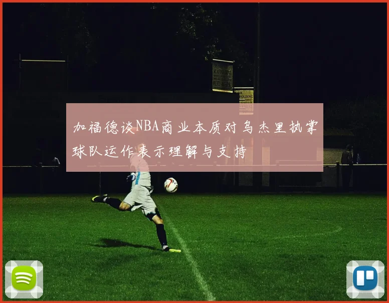 加福德谈NBA商业本质对乌杰里执掌球队运作表示理解与支持