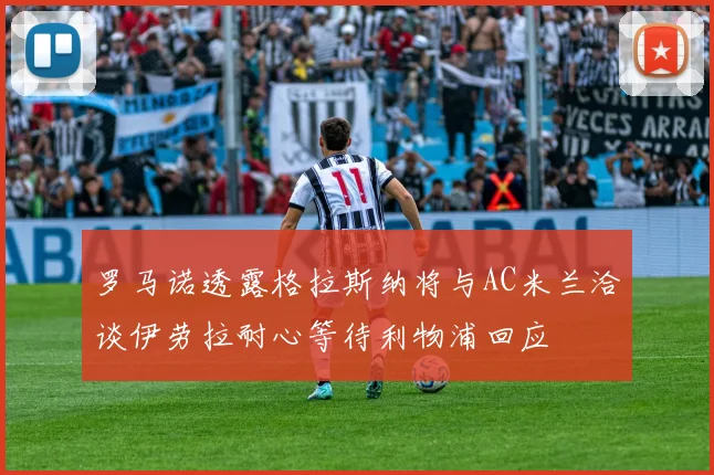 罗马诺透露格拉斯纳将与AC米兰洽谈伊劳拉耐心等待利物浦回应