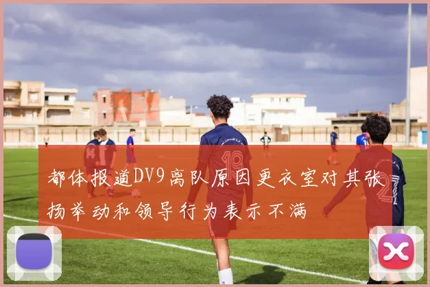 都体报道DV9离队原因更衣室对其张扬举动和领导行为表示不满