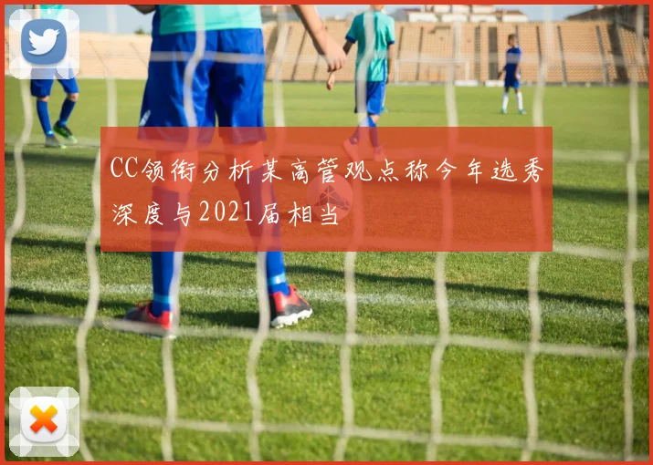CC领衔分析某高管观点称今年选秀深度与2021届相当