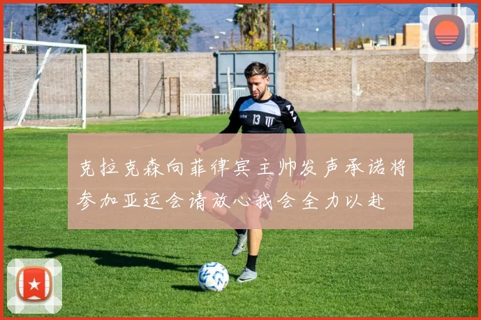 克拉克森向菲律宾主帅发声承诺将参加亚运会请放心我会全力以赴