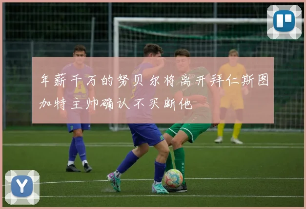 年薪千万的努贝尔将离开拜仁斯图加特主帅确认不买断他