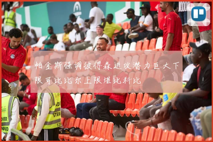 帕金斯强调彼得森进攻潜力巨大下限可比比尔上限堪比科比