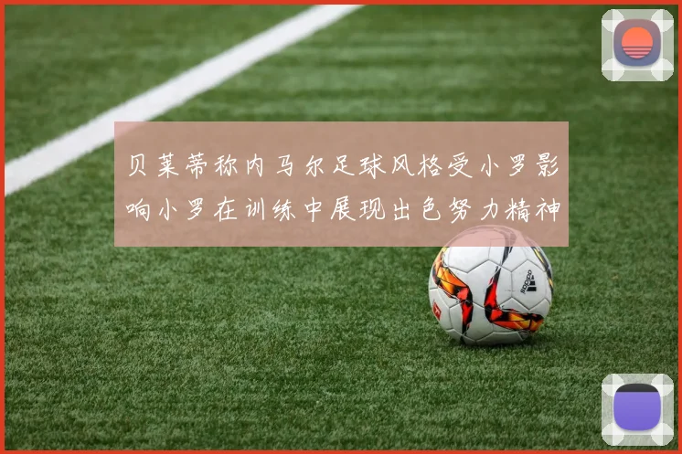 贝莱蒂称内马尔足球风格受小罗影响小罗在训练中展现出色努力精神