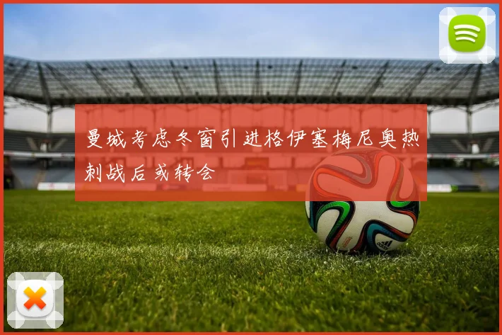 曼城考虑冬窗引进格伊塞梅尼奥热刺战后或转会