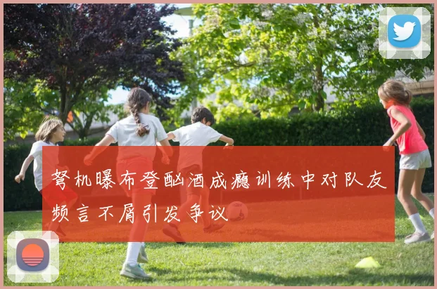 弩机曝布登酗酒成瘾训练中对队友频言不屑引发争议